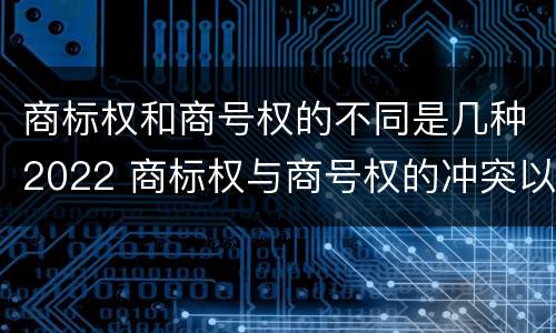 商标权和商号权的不同是几种2022 商标权与商号权的冲突以及解决