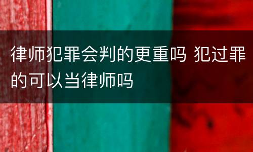 律师犯罪会判的更重吗 犯过罪的可以当律师吗