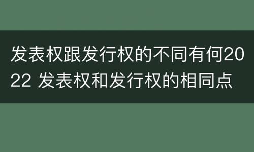 发表权跟发行权的不同有何2022 发表权和发行权的相同点