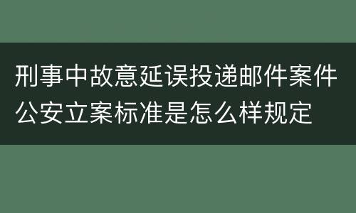 刑事中故意延误投递邮件案件公安立案标准是怎么样规定