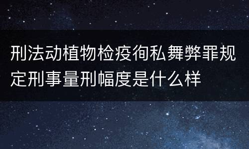 刑法动植物检疫徇私舞弊罪规定刑事量刑幅度是什么样