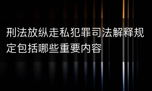 刑法放纵走私犯罪司法解释规定包括哪些重要内容
