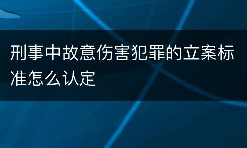 刑事中故意伤害犯罪的立案标准怎么认定