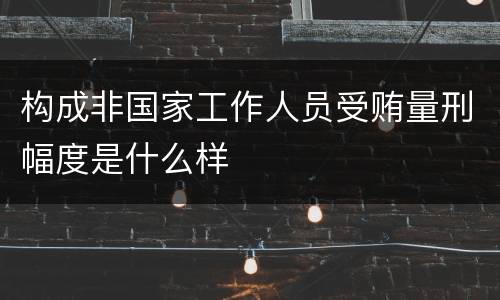 构成非国家工作人员受贿量刑幅度是什么样