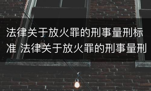 法律关于放火罪的刑事量刑标准 法律关于放火罪的刑事量刑标准是多少