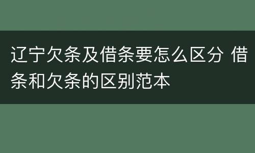 辽宁欠条及借条要怎么区分 借条和欠条的区别范本