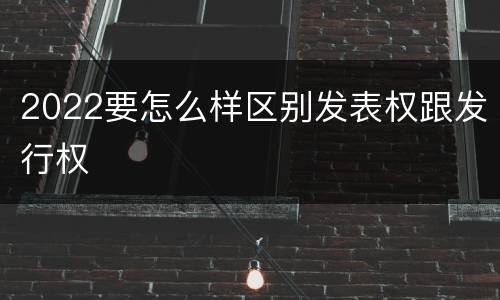 2022要怎么样区别发表权跟发行权