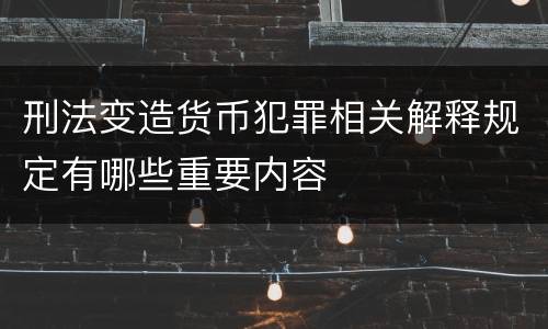 刑法变造货币犯罪相关解释规定有哪些重要内容