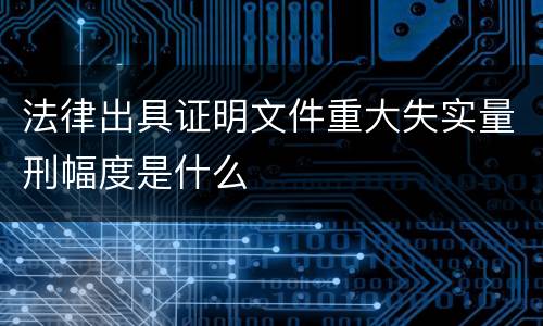 法律出具证明文件重大失实量刑幅度是什么