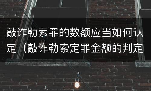 敲诈勒索罪的数额应当如何认定（敲诈勒索定罪金额的判定）