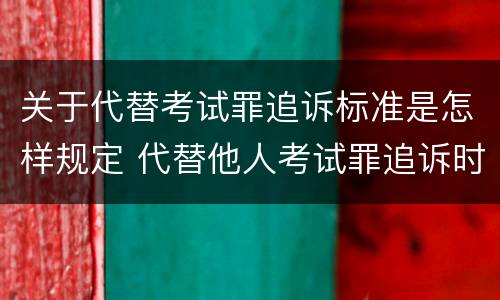 关于代替考试罪追诉标准是怎样规定 代替他人考试罪追诉时效