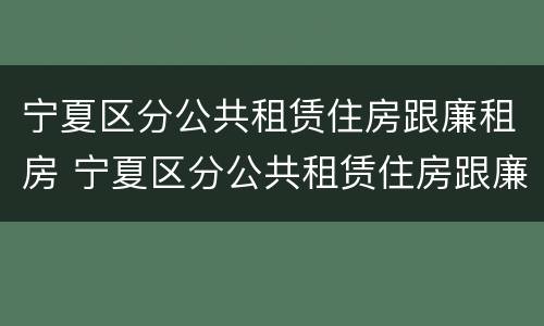 宁夏区分公共租赁住房跟廉租房 宁夏区分公共租赁住房跟廉租房吗