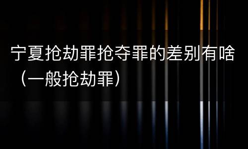 宁夏抢劫罪抢夺罪的差别有啥（一般抢劫罪）