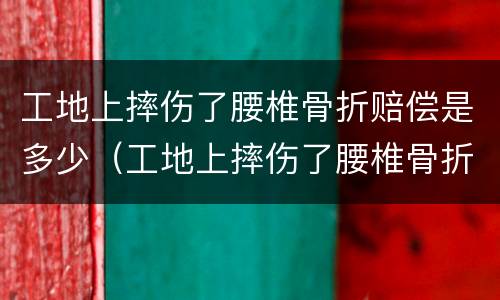 工地上摔伤了腰椎骨折赔偿是多少（工地上摔伤了腰椎骨折赔偿是多少天）