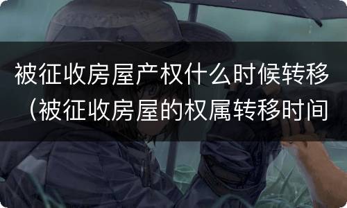 被征收房屋产权什么时候转移（被征收房屋的权属转移时间）