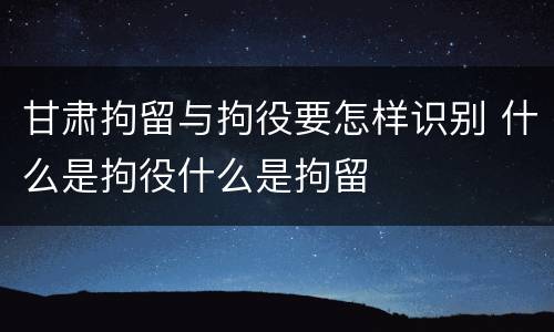 甘肃拘留与拘役要怎样识别 什么是拘役什么是拘留