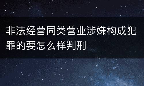 非法经营同类营业涉嫌构成犯罪的要怎么样判刑