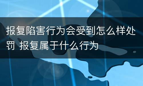 报复陷害行为会受到怎么样处罚 报复属于什么行为