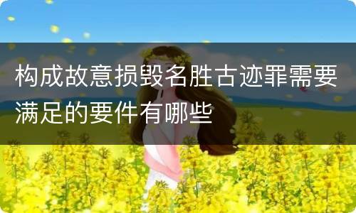 构成故意损毁名胜古迹罪需要满足的要件有哪些