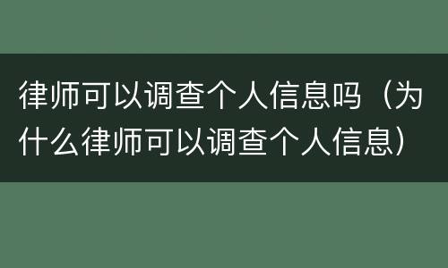 律师可以调查个人信息吗（为什么律师可以调查个人信息）