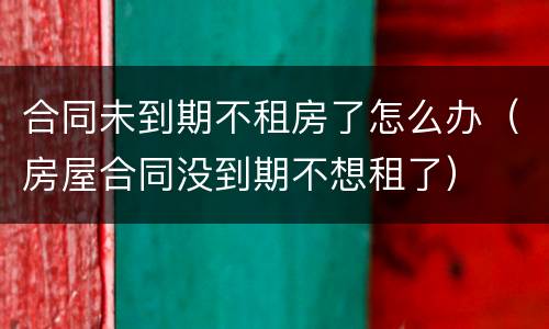 合同未到期不租房了怎么办（房屋合同没到期不想租了）