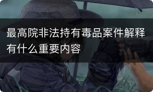 最高院非法持有毒品案件解释有什么重要内容