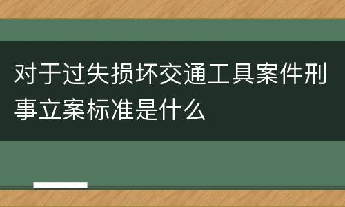 对于过失损坏交通工具案件刑事立案标准是什么