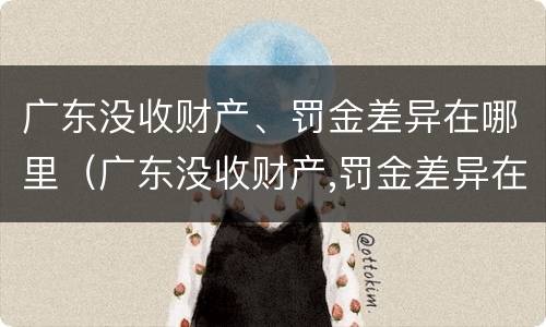 广东没收财产、罚金差异在哪里（广东没收财产,罚金差异在哪里查询）