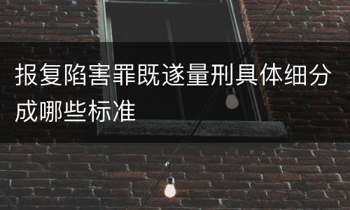 报复陷害罪既遂量刑具体细分成哪些标准