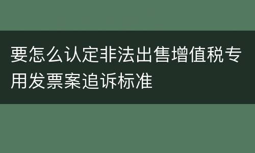 要怎么认定非法出售增值税专用发票案追诉标准