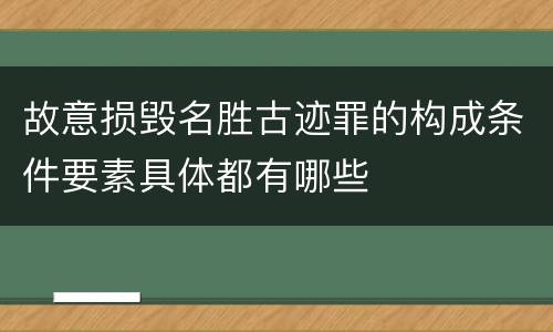 故意损毁名胜古迹罪的构成条件要素具体都有哪些