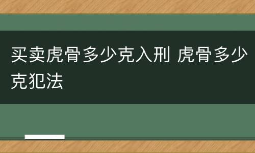 买卖虎骨多少克入刑 虎骨多少克犯法