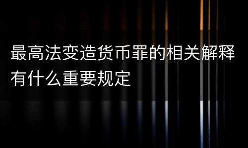 最高法变造货币罪的相关解释有什么重要规定
