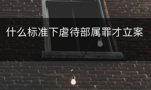 什么标准下虐待部属罪才立案