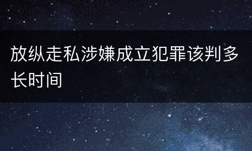 放纵走私涉嫌成立犯罪该判多长时间