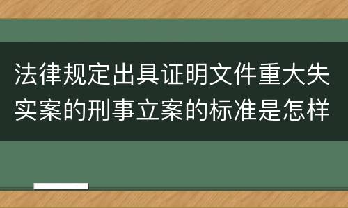 法律规定出具证明文件重大失实案的刑事立案的标准是怎样的