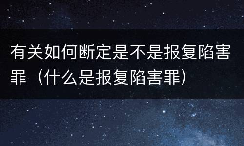 有关如何断定是不是报复陷害罪（什么是报复陷害罪）