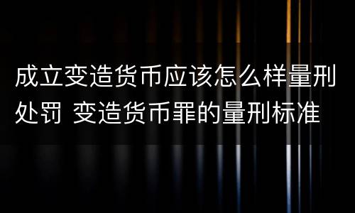 成立变造货币应该怎么样量刑处罚 变造货币罪的量刑标准