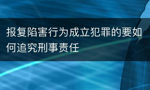 报复陷害行为成立犯罪的要如何追究刑事责任