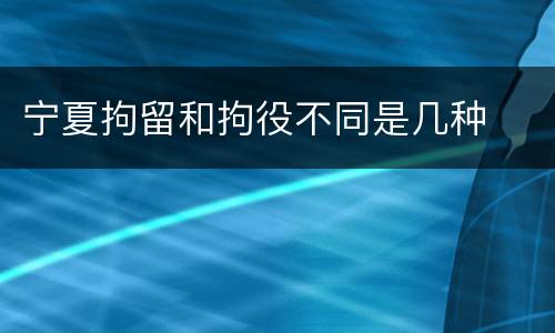宁夏拘留和拘役不同是几种