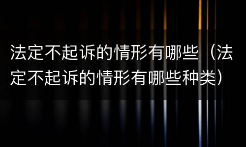 法定不起诉的情形有哪些（法定不起诉的情形有哪些种类）