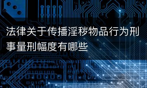 法律关于传播淫秽物品行为刑事量刑幅度有哪些