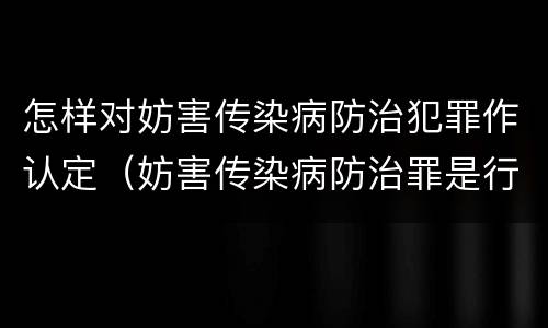 怎样对妨害传染病防治犯罪作认定（妨害传染病防治罪是行为犯还是结果犯）