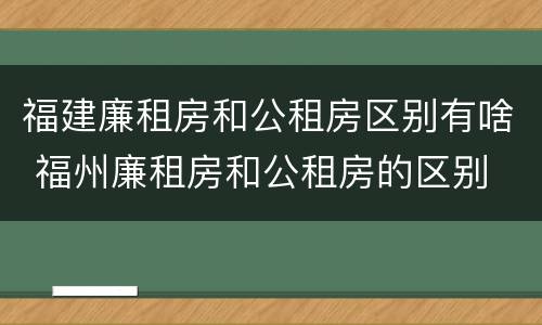 福建廉租房和公租房区别有啥 福州廉租房和公租房的区别