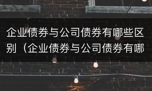 企业债券与公司债券有哪些区别（企业债券与公司债券有哪些区别与联系）