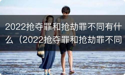 2022抢夺罪和抢劫罪不同有什么（2022抢夺罪和抢劫罪不同有什么区别）