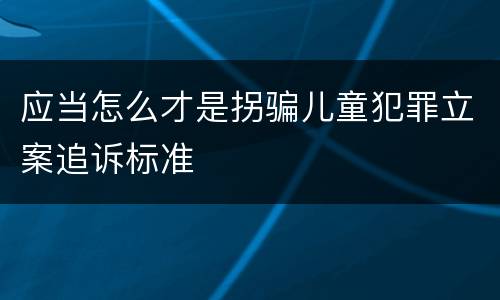 应当怎么才是拐骗儿童犯罪立案追诉标准