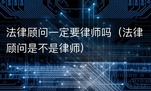 法律顾问一定要律师吗（法律顾问是不是律师）