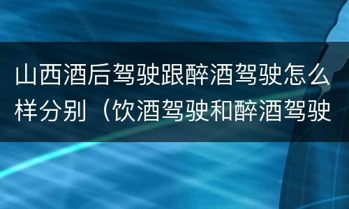 山西酒后驾驶跟醉酒驾驶怎么样分别（饮酒驾驶和醉酒驾驶一样吗）