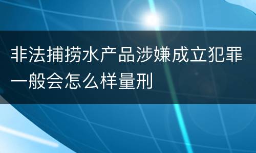 非法捕捞水产品涉嫌成立犯罪一般会怎么样量刑